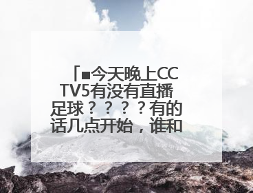 ■今天晚上CCTV5有没有直播足球？？？？有的话几点开始，谁和谁打？