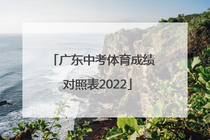 「广东中考体育成绩对照表2022」广东中考体育成绩对照表2021