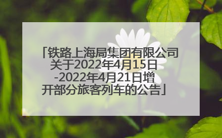 铁路上海局集团有限公司关于2022年4月15日-2022年4月21日增开部分旅客列车的公告